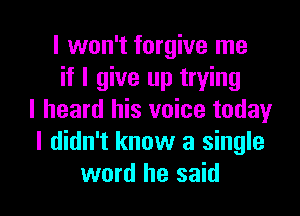 I won't forgive me
if I give up trying
I heard his voice today
I didn't know a single

word he said I