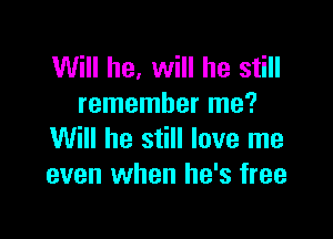 Will he, will he still
remember me?

Will he still love me
even when he's free