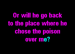 Or will he go back
to the place where he

chose the poison
over me?