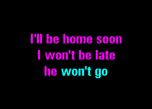 I'll be home soon

I won't be late
he won't go