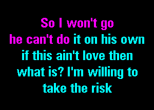 So I won't go
he can't do it on his own
if this ain't love then
what is? I'm willing to
take the risk