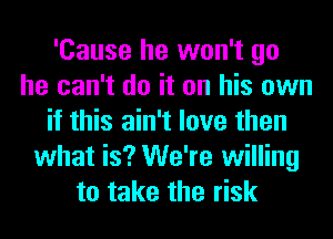 'Cause he won't go
he can't do it on his own
if this ain't love then
what is? We're willing
to take the risk