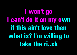 I won't go
I can't do it on my own

if this ain't love then
what is? I'm willing to
take the ri..sk