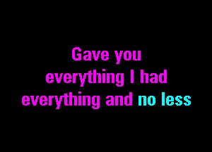 Gave you

everything I had
everything and no less