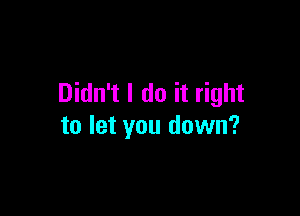 Didn't I do it right

to let you down?