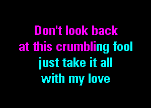 Don't look back
at this crumbling fool

just take it all
with my love
