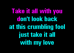 Take it all with you
don't look back

at this crumbling fool
iust take it all
with my love