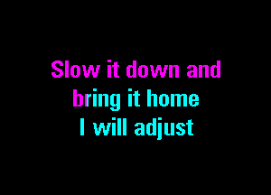 Slow it down and

bring it home
I will adiust