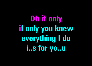 Oh if only
if only you knew

everything I do
i..s for yo..u