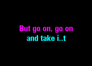 But go on. go on

and take i..t