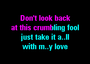 Don't look back
at this crumbling fool

just take it 3..
with m..y love