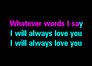 Whatever words I say

I will always love you
I will always love you