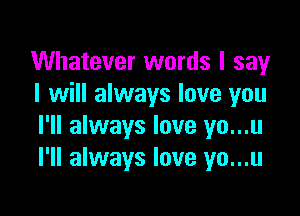 Whatever words I say
I will always love you

I'll always love yo...u
I'll always love yo...u