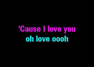'Cause I love you

oh love oooh