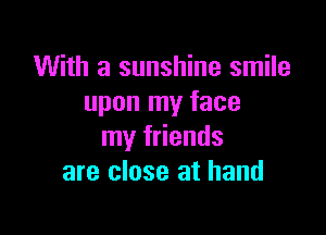 With a sunshine smile
upon my face

my friends
are close at hand