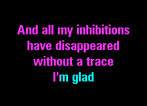 And all my inhibitions
have disappeared

without a trace
I'm glad