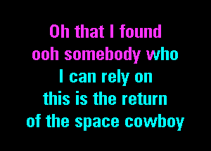 Oh that I found
ooh somebody who

I can rely on
this is the return
of the space cowboy
