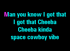 Man you know I got that
I got that Cheeba

Cheeba kinda
space cowboy vibe