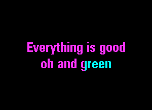Everything is good

oh and green