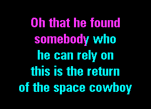 Oh that he found
somebody who

he can rely on
this is the return
of the space cowboy