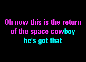 0h now this is the return

of the space cowboy
he's got that