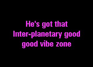 He's got that

lnter-planetary good
good vibe zone
