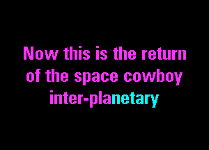 Now this is the return

of the space cowboy
inter-planetary