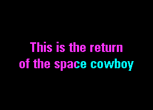 This is the return

of the space cowboy