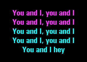 You and I, you and I
You and I, you and I

You and I, you and I
You and I, you and I
You and I hey