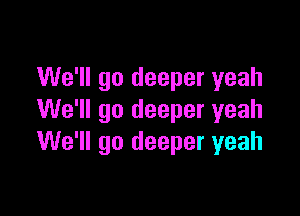 We'll go deeper yeah

We'll go deeper yeah
We'll go deeper yeah