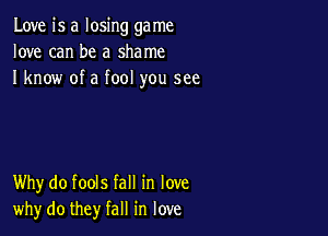 Love is a losing ga me
love can be a shame
I know of a fool you see

Why do fools fall in love
why do they fall in love