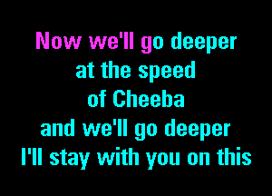 Now we'll go deeper
at the speed

of Cheeba
and we'll go deeper
I'll stay with you on this
