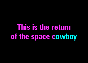 This is the return

of the space cowboy