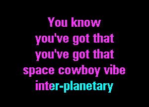 You know
you've got that

you've got that
space cowboyr vibe
inter-planetary