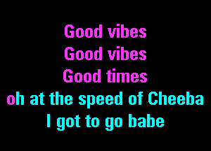 Good vibes
Good vibes

Good times
oh at the speed of Cheeba
I got to go babe