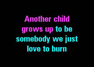 Another child
grows up to be

somebody we just
love to burn