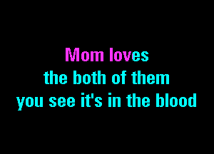 Mom loves

the both of them
you see it's in the blood
