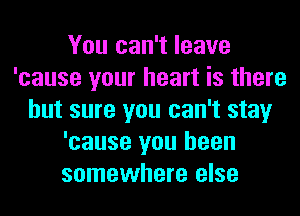 You can't leave
'cause your heart is there
but sure you can't stay
'cause you been
somewhere else