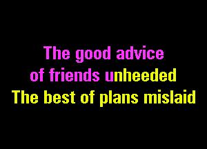 The good advice

of friends unheeded
The best of plans mislaid