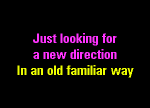 Just looking for

a new direction
In an old familiar way