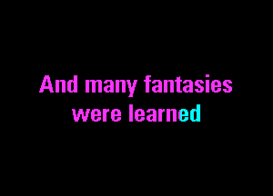 And many fantasies

were learned