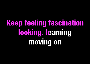 Keep feeling fascination

looking. learning
moving on