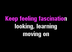 Keep feeling fascination

looking. learning
moving on