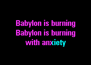 Babylon is burning

Babylon is burning
with anxiety