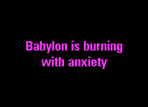 Babylon is burning

with anxiety