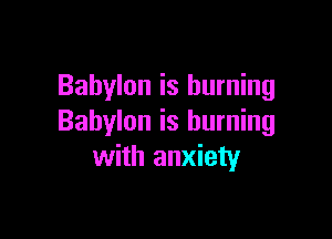 Babylon is burning

Babylon is burning
with anxiety
