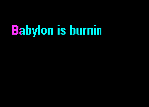 Babylon is burning

Babylon is burning