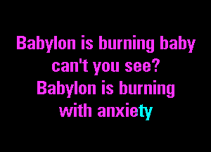 Babylon is burning baby
can't you see?

Babylon is burning
with anxiety