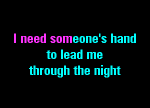 I need someone's hand

to lead me
through the night