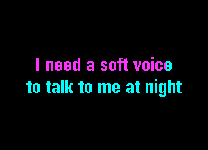 I need a soft voice

to talk to me at night
